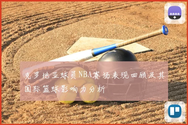 克罗地亚球员NBA赛场表现回顾及其国际篮球影响力分析