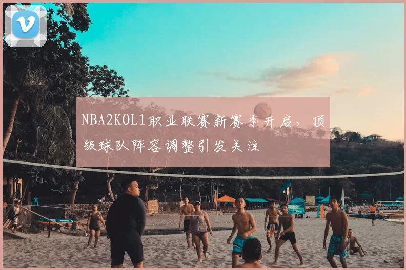 NBA2KOL1职业联赛新赛季开启，顶级球队阵容调整引发关注