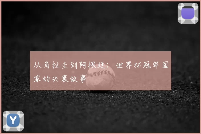 从乌拉圭到阿根廷：世界杯冠军国家的兴衰故事