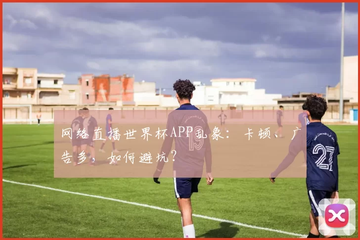 网络直播世界杯APP乱象:卡顿、广告多,如何避坑?