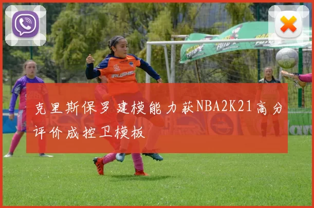 克里斯保罗建模能力获NBA2K21高分评价成控卫模板