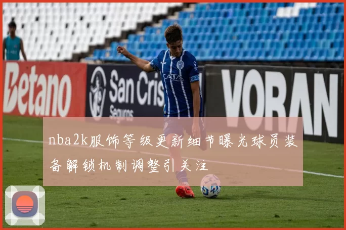 nba2k服饰等级更新细节曝光球员装备解锁机制调整引关注