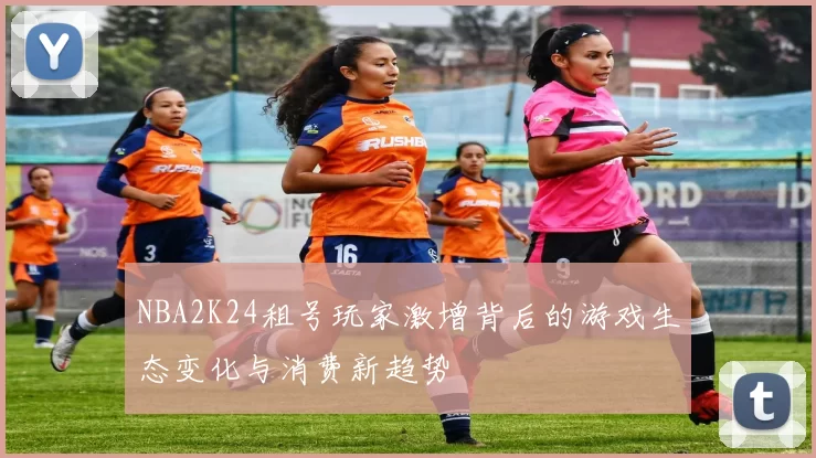 NBA2K24租号玩家激增背后的游戏生态变化与消费新趋势