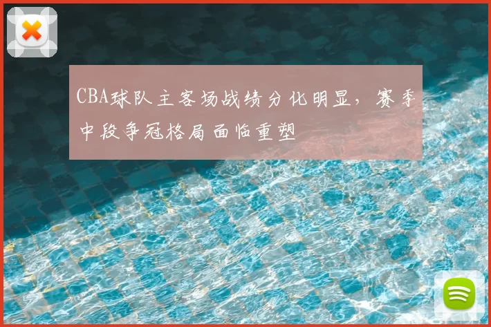 CBA球队主客场战绩分化明显，赛季中段争冠格局面临重塑