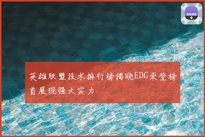 英雄联盟技术排行榜揭晓EDG荣登榜首展现强大实力