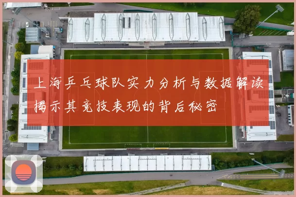 上海乒乓球队实力分析与数据解读揭示其竞技表现的背后秘密