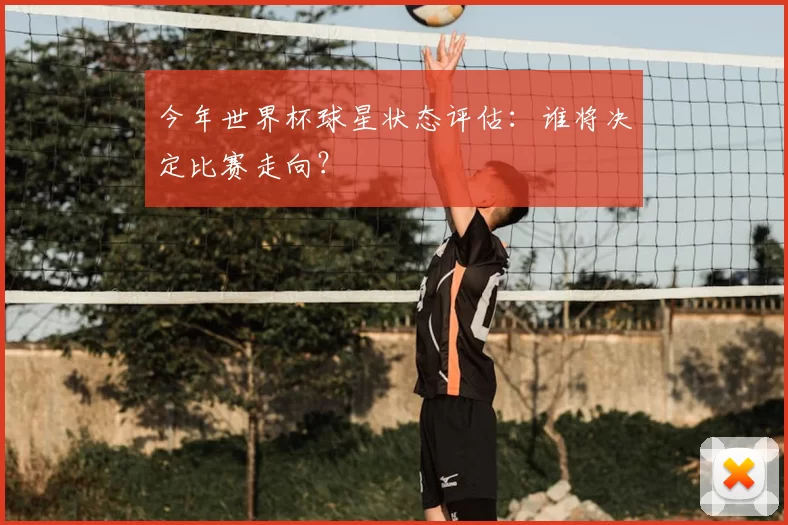 今年世界杯球星状态评估:谁将决定比赛走向?