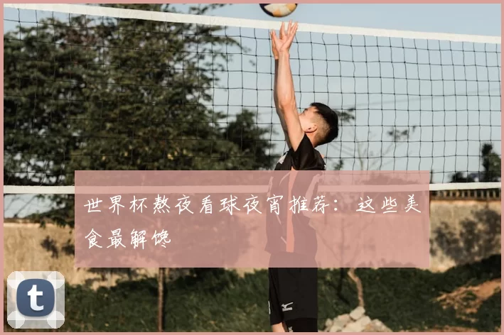世界杯熬夜看球夜宵推荐:这些美食最解馋