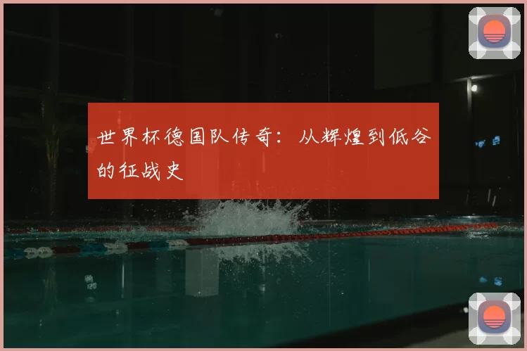 世界杯德国队传奇:从辉煌到低谷的征战史