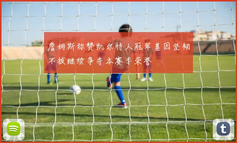 詹姆斯称赞凯尔特人冠军基因坚韧不拔继续争夺本赛季荣誉