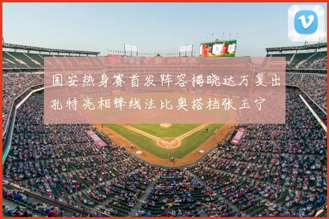 国安热身赛首发阵容揭晓达万复出孔特亮相锋线法比奥搭档张玉宁