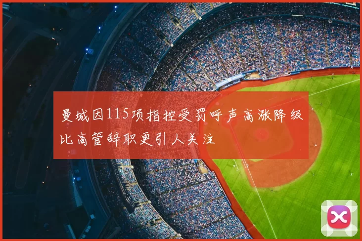 曼城因115项指控受罚呼声高涨降级比高管辞职更引人关注