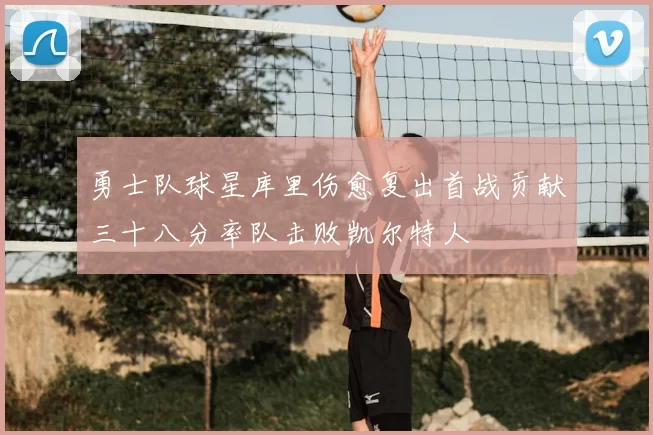 勇士队球星库里伤愈复出首战贡献三十八分率队击败凯尔特人