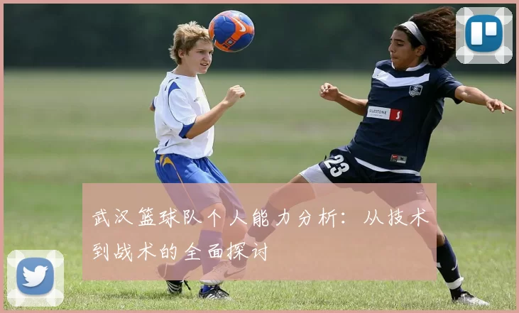 武汉篮球队个人能力分析：从技术到战术的全面探讨