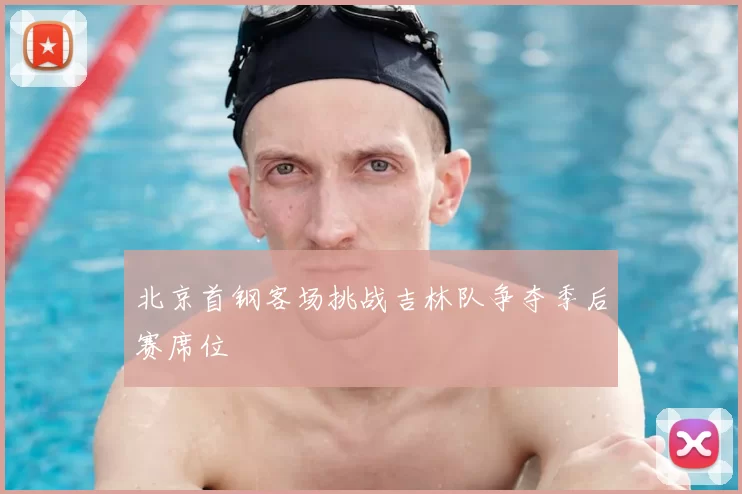 北京首钢客场挑战吉林队争夺季后赛席位