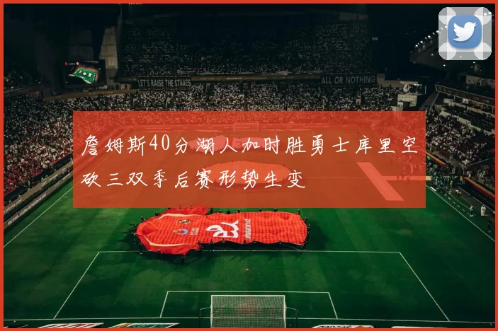 詹姆斯40分湖人加时胜勇士库里空砍三双季后赛形势生变