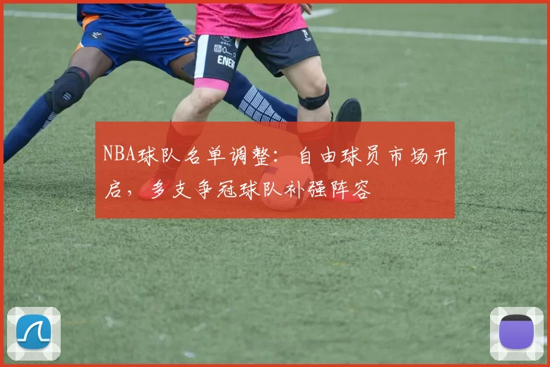 NBA球队名单调整:自由球员市场开启,多支争冠球队补强阵容