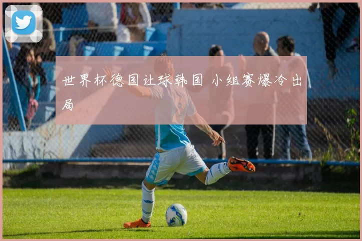 世界杯德国让球韩国 小组赛爆冷出局