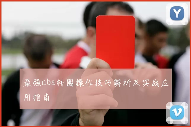 最强nba转圈操作技巧解析及实战应用指南