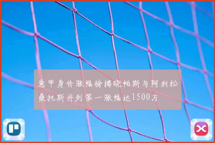 意甲身价涨幅榜揭晓帕斯与阿利松桑托斯并列第一涨幅达1500万