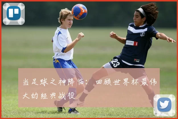 当足球之神降临:回顾世界杯最伟大的经典战役