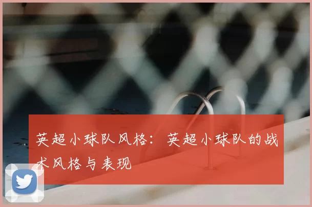 英超小球队风格：英超小球队的战术风格与表现