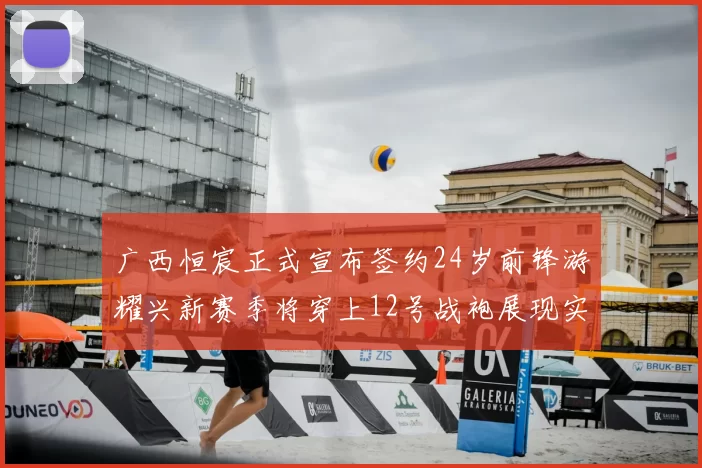 广西恒宸正式宣布签约24岁前锋游耀兴新赛季将穿上12号战袍展现实力
