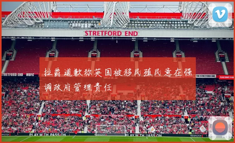 拉爵道歉称英国被移民殖民意在强调政府管理责任