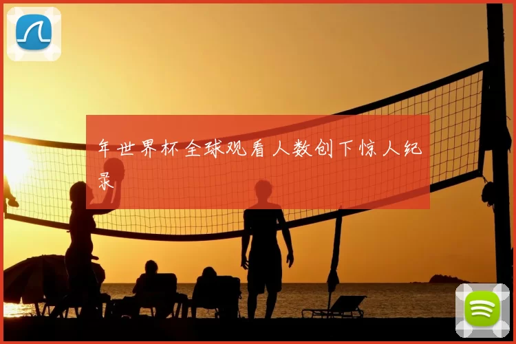 年世界杯全球观看人数创下惊人纪录