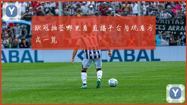 欧冠抽签哪里看 直播平台与观看方式一览