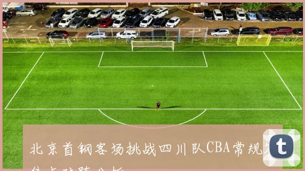 北京首钢客场挑战四川队CBA常规赛焦点对阵分析