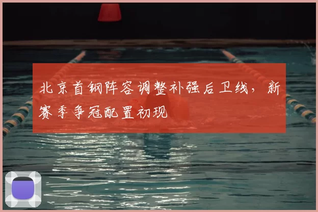 北京首钢阵容调整补强后卫线，新赛季争冠配置初现