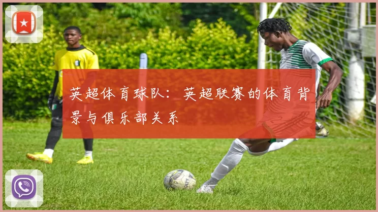 英超体育球队:英超联赛的体育背景与俱乐部关系