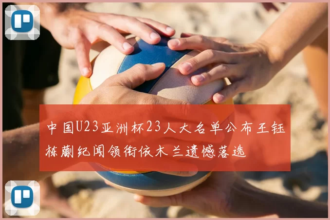 中国U23亚洲杯23人大名单公布王钰栋蒯纪闻领衔依木兰遗憾落选