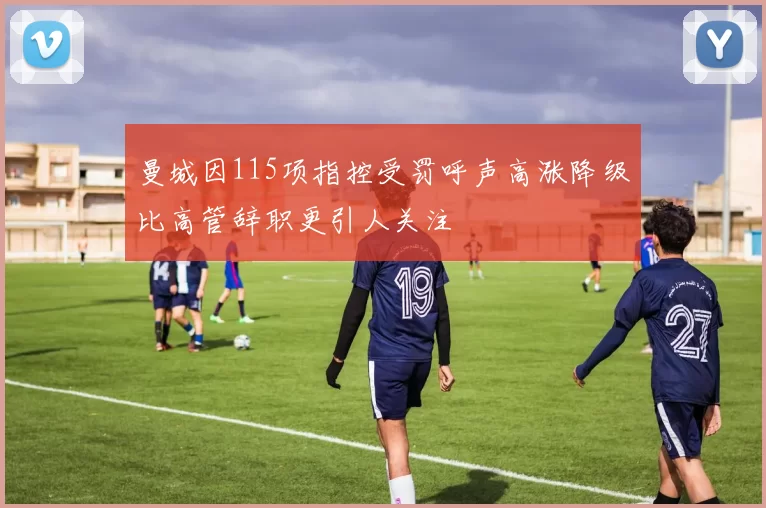 曼城因115项指控受罚呼声高涨降级比高管辞职更引人关注