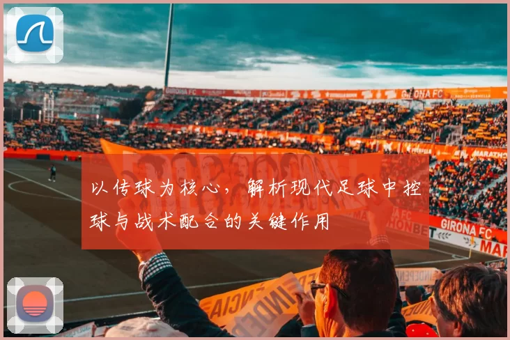 以传球为核心，解析现代足球中控球与战术配合的关键作用