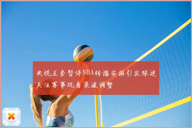 央视五套暂停NBA转播安排引发球迷关注赛事观看渠道调整