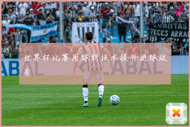 世界杯比赛用球新技术提升进球效率
