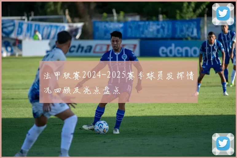 法甲联赛2024-2025赛季球员发挥情况回顾及亮点盘点