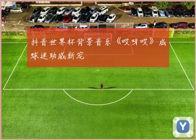 抖音世界杯背景音乐《哎呀哎》成球迷助威新宠