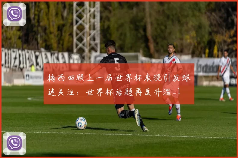 梅西回顾上一届世界杯表现引发球迷关注，世界杯话题再度升温_1
