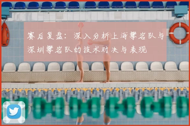 赛后复盘：深入分析上海攀岩队与深圳攀岩队的技术对决与表现