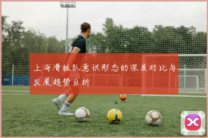 上海滑板队意识形态的深度对比与发展趋势分析