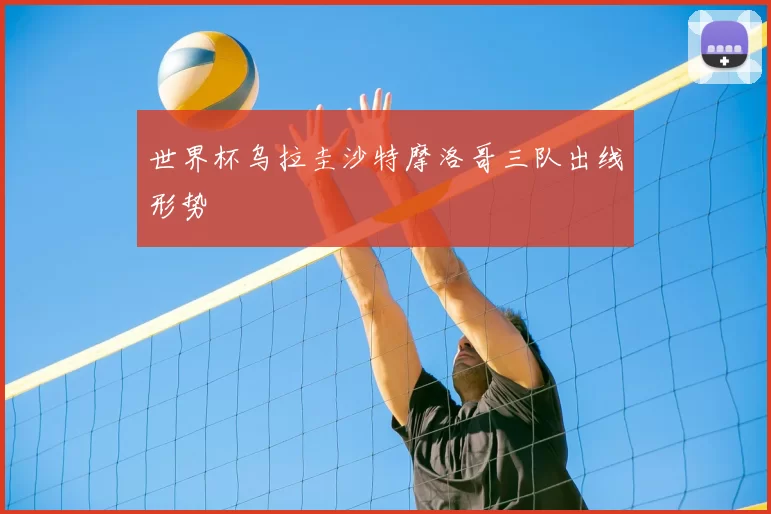 世界杯乌拉圭沙特摩洛哥三队出线形势
