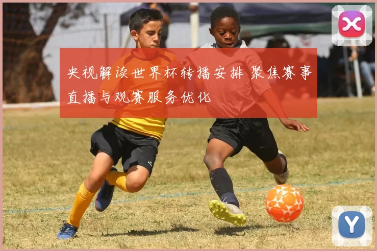 央视解读世界杯转播安排 聚焦赛事直播与观赛服务优化