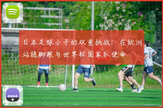 日本足球小子的双重挑战:在欧洲站稳脚跟与世界杯国家队使命