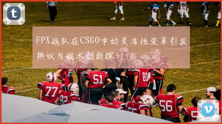 FPX战队在CSGO中的灵活性变革引发热议与战术创新探讨