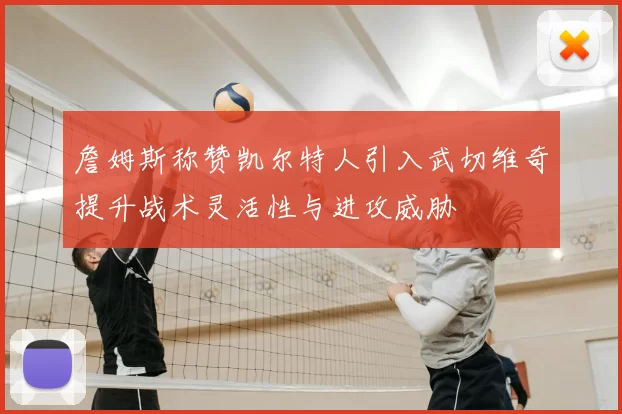 詹姆斯称赞凯尔特人引入武切维奇提升战术灵活性与进攻威胁