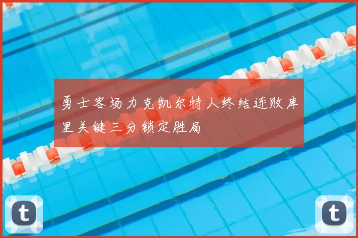 勇士客场力克凯尔特人终结连败库里关键三分锁定胜局