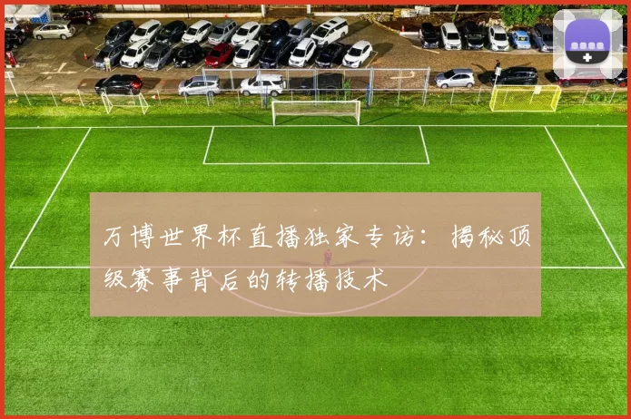 万博世界杯直播独家专访:揭秘顶级赛事背后的转播技术
